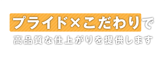 プライド×こだわりで高品質な仕上がりを提供します