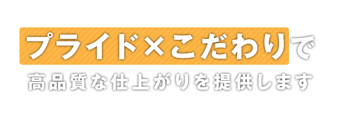 プライド×こだわりで高品質な仕上がりを提供します